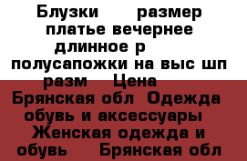 Блузки48-50 размер,платье вечернее длинное р.46-48,полусапожки на выс.шп.40разм. › Цена ­ 500 - Брянская обл. Одежда, обувь и аксессуары » Женская одежда и обувь   . Брянская обл.